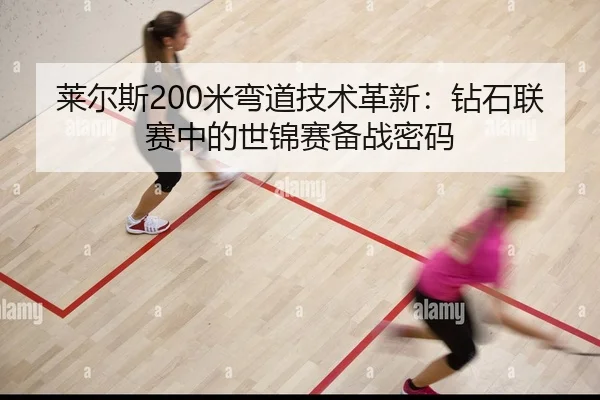 莱尔斯200米弯道技术革新：钻石联赛中的世锦赛备战密码 | Leyu